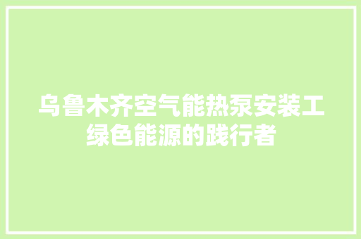 乌鲁木齐空气能热泵安装工绿色能源的践行者 龙头管件