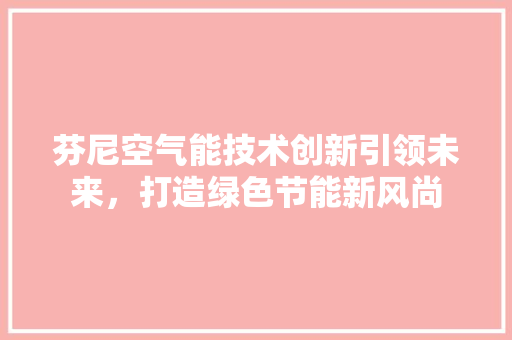 芬尼空气能技术创新引领未来，打造绿色节能新风尚 翻新改色