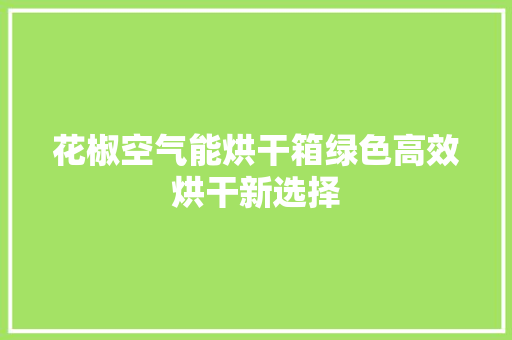 花椒空气能烘干箱绿色高效烘干新选择 清洁保养