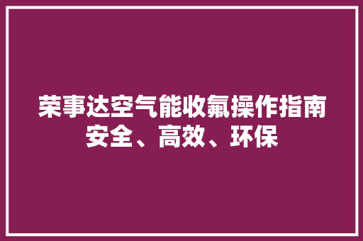 荣事达空气能收氟操作指南安全、高效、环保 清洁保养