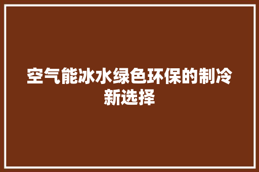 空气能冰水绿色环保的制冷新选择 家居维修