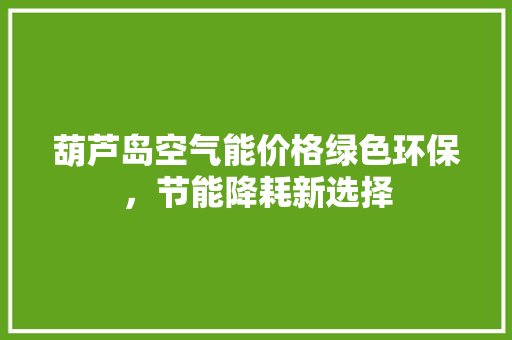 葫芦岛空气能价格绿色环保，节能降耗新选择 洁具维修