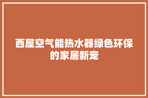 西屋空气能热水器绿色环保的家居新宠 局部翻新