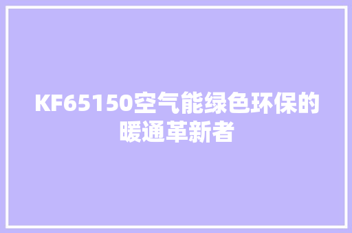KF65150空气能绿色环保的暖通革新者 冰箱