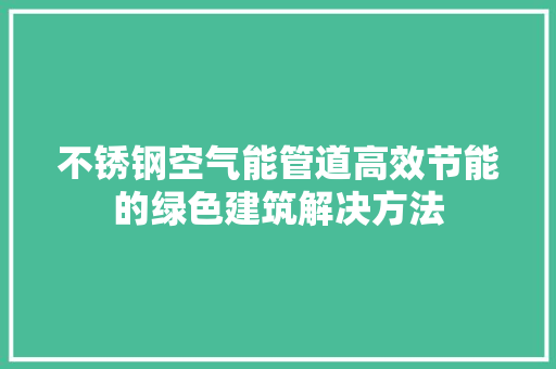 不锈钢空气能管道高效节能的绿色建筑解决方法 翻新改色
