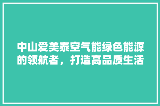中山爱美泰空气能绿色能源的领航者，打造高品质生活新篇章 局部翻新