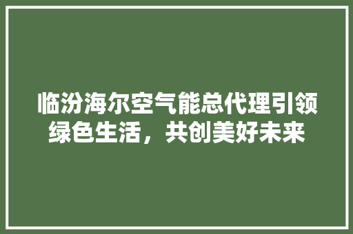 临汾海尔空气能总代理引领绿色生活，共创美好未来 洁具维修