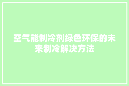 空气能制冷剂绿色环保的未来制冷解决方法 洁具维修 空气能制冷剂绿色环保的未来制冷解决方法 洁具维修