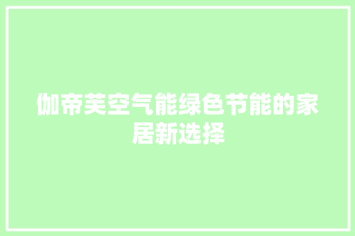伽帝芙空气能绿色节能的家居新选择 装修设计