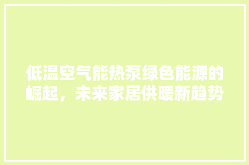 低温空气能热泵绿色能源的崛起，未来家居供暖新趋势 洁具维修
