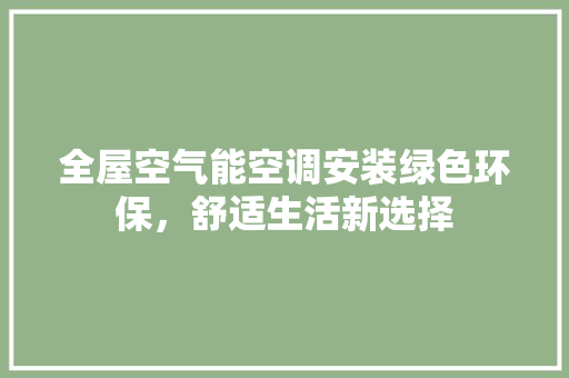 全屋空气能空调安装绿色环保，舒适生活新选择 空调
