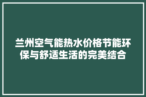 兰州空气能热水价格节能环保与舒适生活的完美结合 翻新改色
