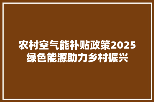 农村空气能补贴政策2025绿色能源助力乡村振兴 空调