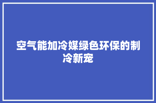 空气能加冷媒绿色环保的制冷新宠 热水器 空气能加冷媒绿色环保的制冷新宠 热水器