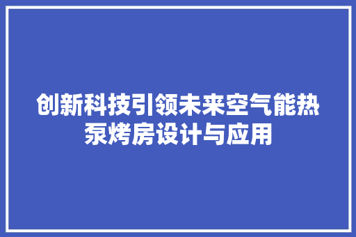 创新科技引领未来空气能热泵烤房设计与应用 水电维修