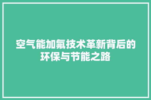 空气能加氟技术革新背后的环保与节能之路 冰箱 空气能加氟技术革新背后的环保与节能之路 冰箱