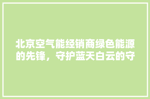 北京空气能经销商绿色能源的先锋，守护蓝天白云的守护者 清洁保养
