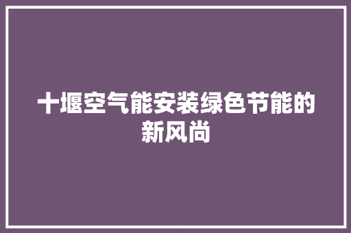 十堰空气能安装绿色节能的新风尚 水电维修