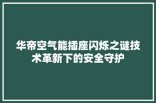 华帝空气能插座闪烁之谜技术革新下的安全守护 贴膜