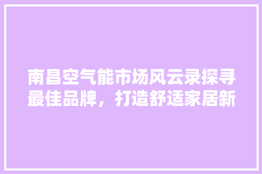 南昌空气能市场风云录探寻最佳品牌，打造舒适家居新体验 洁具维修