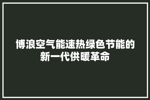 博浪空气能速热绿色节能的新一代供暖革命 家居维修 博浪空气能速热绿色节能的新一代供暖革命 家居维修