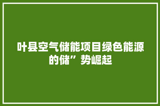 叶县空气储能项目绿色能源的储”势崛起 空调
