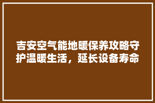 吉安空气能地暖保养攻略守护温暖生活，延长设备寿命 家居维修