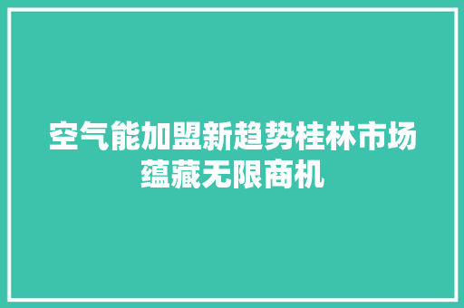 空气能加盟新趋势桂林市场蕴藏无限商机 家具修理 空气能加盟新趋势桂林市场蕴藏无限商机 家具修理