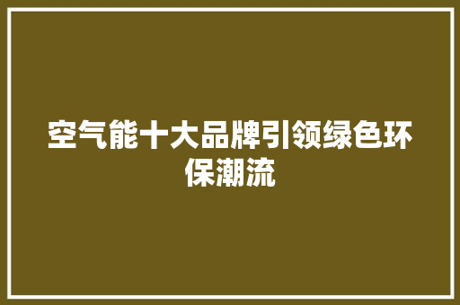 空气能十大品牌引领绿色环保潮流 贴膜 空气能十大品牌引领绿色环保潮流 贴膜