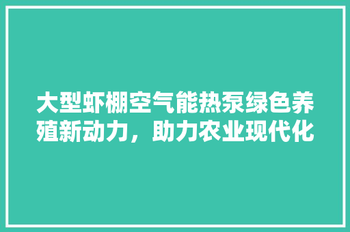 大型虾棚空气能热泵绿色养殖新动力，助力农业现代化 龙头管件