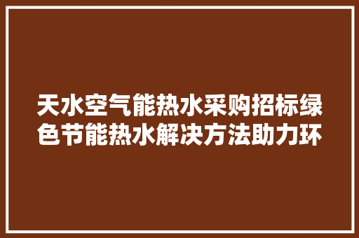 天水空气能热水采购招标绿色节能热水解决方法助力环保事业 清洁保养