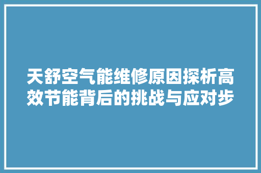 天舒空气能维修原因探析高效节能背后的挑战与应对步骤 家居维修