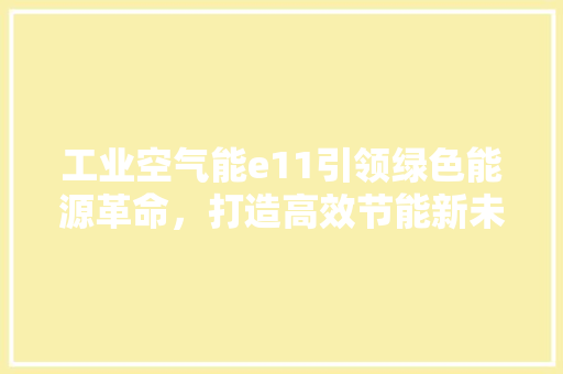 工业空气能e11引领绿色能源革命，打造高效节能新未来 家居维修