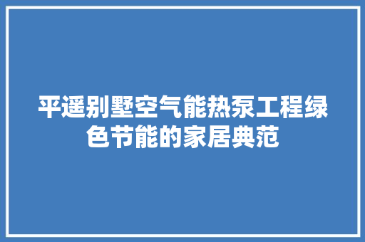 平遥别墅空气能热泵工程绿色节能的家居典范 家具修理