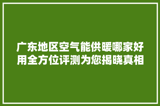 广东地区空气能供暖哪家好用全方位评测为您揭晓真相 局部翻新
