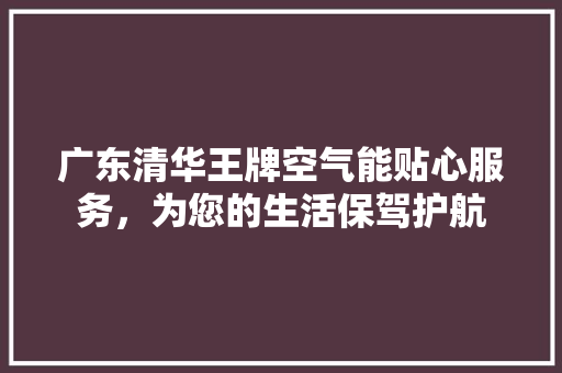 广东清华王牌空气能贴心服务，为您的生活保驾护航 洁具维修