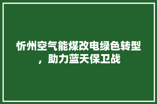 忻州空气能煤改电绿色转型,助力蓝天保卫战 洁具维修 忻州空气能煤改电绿色转型,助力蓝天保卫战 洁具维修