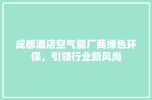 成都酒店空气能厂商绿色环保，引领行业新风尚 水电维修