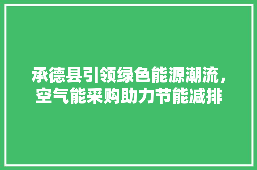 承德县引领绿色能源潮流，空气能采购助力节能减排 家电维护