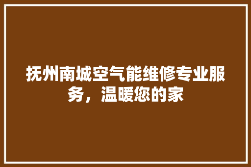 抚州南城空气能维修专业服务，温暖您的家 家居维修