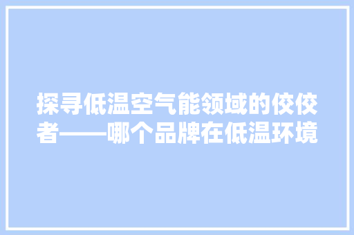 探寻低温空气能领域的佼佼者——哪个品牌在低温环境下表现卓越 清洁保养