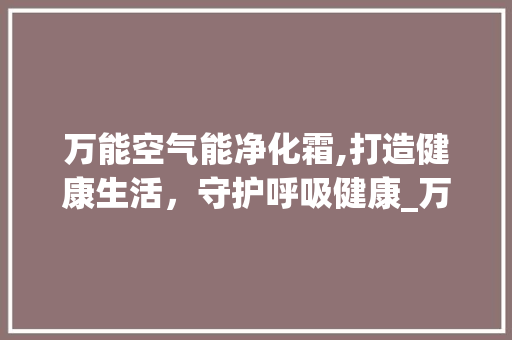万能空气能净化霜,打造健康生活，守护呼吸健康_万能空气能净化霜 万能空气能净化霜,打造健康生活，守护呼吸健康_万能空气能净化霜 水电维修
