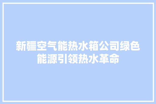 新疆空气能热水箱公司绿色能源引领热水革命 装修设计