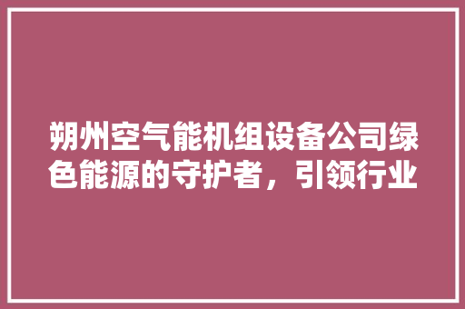 朔州空气能机组设备公司绿色能源的守护者,引领行业新潮流 空调 朔州空气能机组设备公司绿色能源的守护者,引领行业新潮流 空调