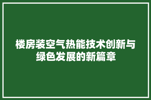 楼房装空气热能技术创新与绿色发展的新篇章 家居维修 楼房装空气热能技术创新与绿色发展的新篇章 家居维修