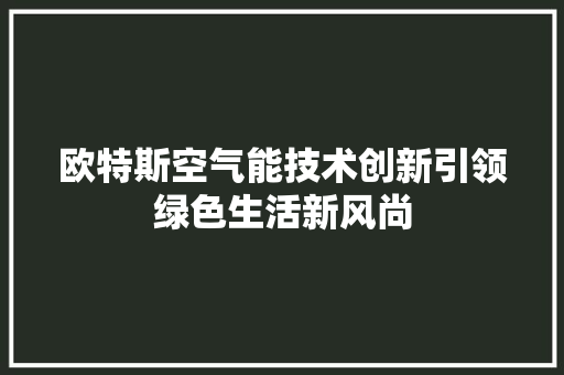欧特斯空气能技术创新引领绿色生活新风尚 家电维护