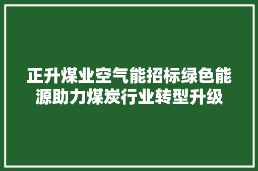 正升煤业空气能招标绿色能源助力煤炭行业转型升级 热水器
