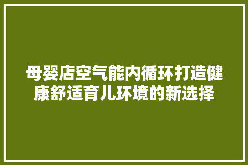 母婴店空气能内循环打造健康舒适育儿环境的新选择 洁具维修 母婴店空气能内循环打造健康舒适育儿环境的新选择 洁具维修