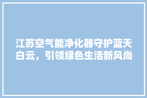 江苏空气能净化器守护蓝天白云，引领绿色生活新风尚 清洁保养