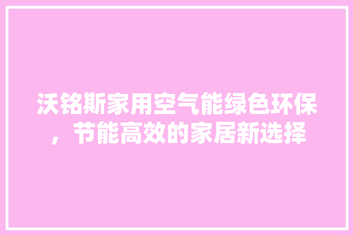 沃铭斯家用空气能绿色环保，节能高效的家居新选择 局部翻新